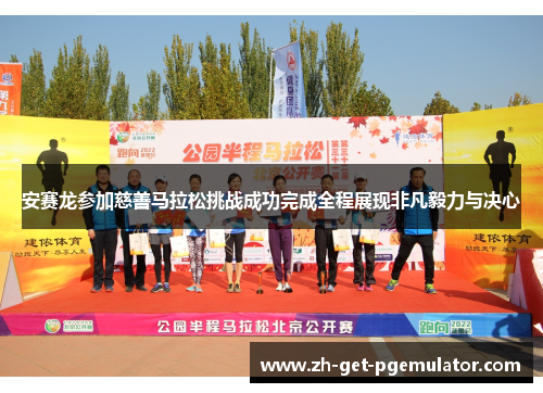 安赛龙参加慈善马拉松挑战成功完成全程展现非凡毅力与决心