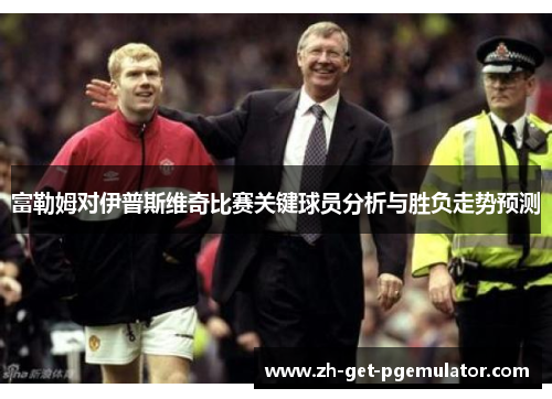 富勒姆对伊普斯维奇比赛关键球员分析与胜负走势预测 富勒姆对伊普斯维奇比赛关键球员分析与胜负走势预测