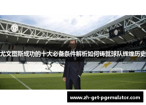 尤文图斯成功的十大必备条件解析如何铸就球队辉煌历史 尤文图斯成功的十大必备条件解析如何铸就球队辉煌历史