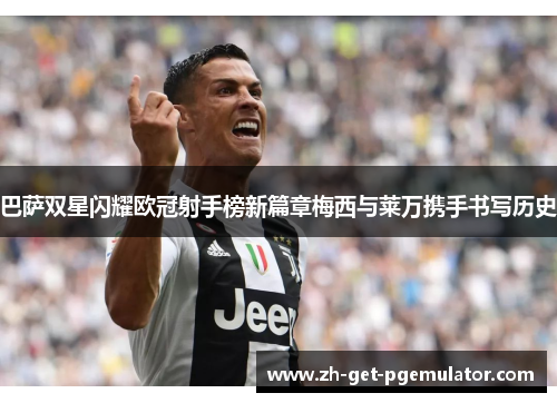 巴萨双星闪耀欧冠射手榜新篇章梅西与莱万携手书写历史 巴萨双星闪耀欧冠射手榜新篇章梅西与莱万携手书写历史