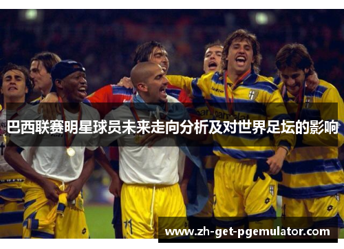 巴西联赛明星球员未来走向分析及对世界足坛的影响 巴西联赛明星球员未来走向分析及对世界足坛的影响