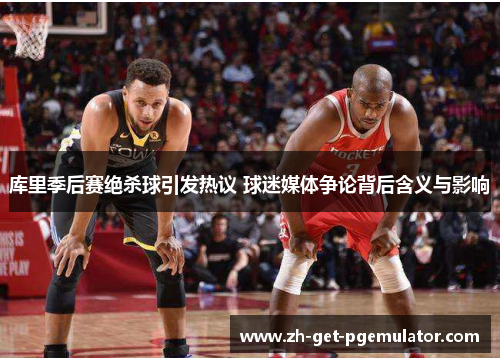 库里季后赛绝杀球引发热议 球迷媒体争论背后含义与影响