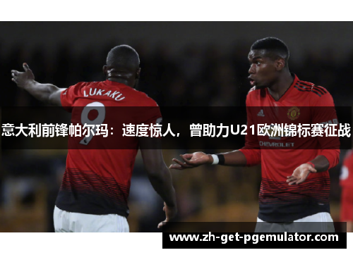 意大利前锋帕尔玛：速度惊人，曾助力U21欧洲锦标赛征战