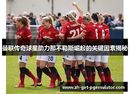 曼联传奇球星助力那不勒斯崛起的关键因素揭秘