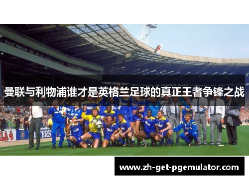 曼联与利物浦谁才是英格兰足球的真正王者争锋之战