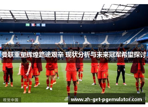 曼联重塑辉煌路途艰辛 现状分析与未来冠军希望探讨 曼联重塑辉煌路途艰辛 现状分析与未来冠军希望探讨