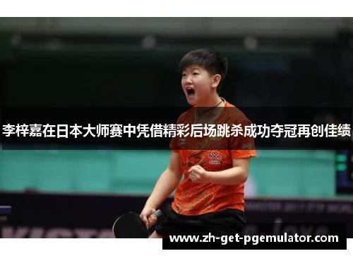 李梓嘉在日本大师赛中凭借精彩后场跳杀成功夺冠再创佳绩