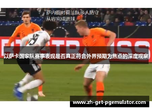 以萨卡国家队赛事表现是否真正符合外界预期为焦点的深度观察 以萨卡国家队赛事表现是否真正符合外界预期为焦点的深度观察