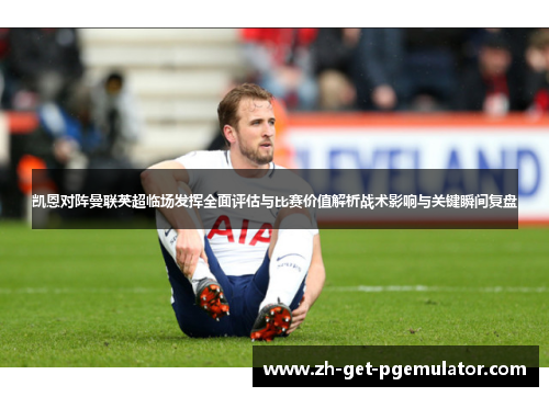 凯恩对阵曼联英超临场发挥全面评估与比赛价值解析战术影响与关键瞬间复盘