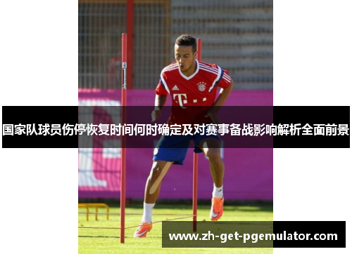 国家队球员伤停恢复时间何时确定及对赛事备战影响解析全面前景 国家队球员伤停恢复时间何时确定及对赛事备战影响解析全面前景