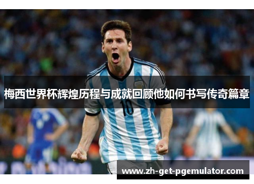 梅西世界杯辉煌历程与成就回顾他如何书写传奇篇章 梅西世界杯辉煌历程与成就回顾他如何书写传奇篇章