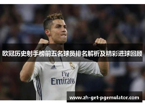 欧冠历史射手榜前五名球员排名解析及精彩进球回顾
