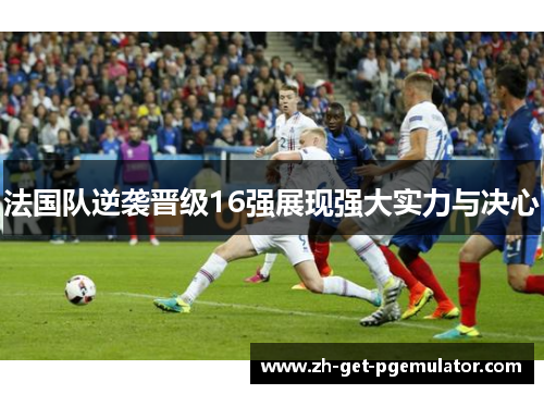 法国队逆袭晋级16强展现强大实力与决心