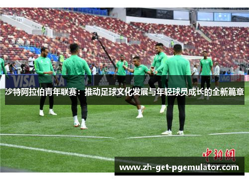 沙特阿拉伯青年联赛:推动足球文化发展与年轻球员成长的全新篇章 沙特阿拉伯青年联赛:推动足球文化发展与年轻球员成长的全新篇章