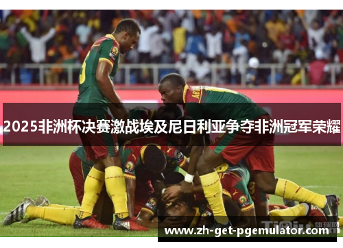 2025非洲杯决赛激战埃及尼日利亚争夺非洲冠军荣耀 2025非洲杯决赛激战埃及尼日利亚争夺非洲冠军荣耀