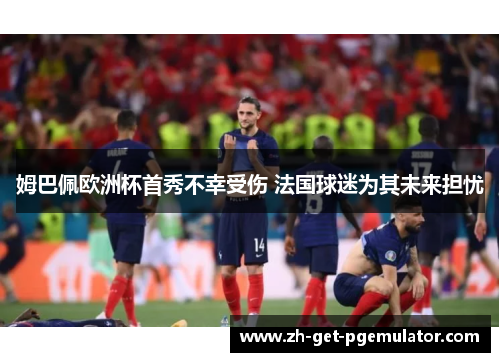 姆巴佩欧洲杯首秀不幸受伤 法国球迷为其未来担忧 姆巴佩欧洲杯首秀不幸受伤 法国球迷为其未来担忧