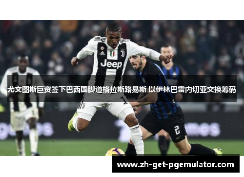 尤文图斯巨资签下巴西国脚道格拉斯路易斯 以伊林巴雷内切亚交换筹码 尤文图斯巨资签下巴西国脚道格拉斯路易斯 以伊林巴雷内切亚交换筹码