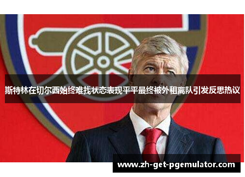 斯特林在切尔西始终难找状态表现平平最终被外租离队引发反思热议