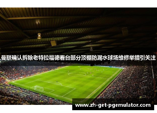 曼联确认拆除老特拉福德看台部分顶棚防漏水球场维修举措引关注 曼联确认拆除老特拉福德看台部分顶棚防漏水球场维修举措引关注