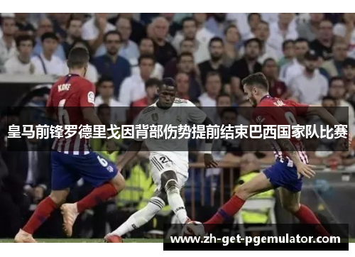 皇马前锋罗德里戈因背部伤势提前结束巴西国家队比赛 皇马前锋罗德里戈因背部伤势提前结束巴西国家队比赛