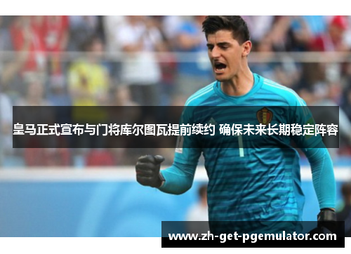 皇马正式宣布与门将库尔图瓦提前续约 确保未来长期稳定阵容