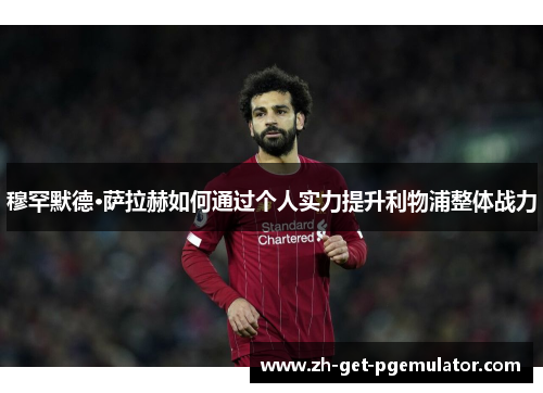 穆罕默德·萨拉赫如何通过个人实力提升利物浦整体战力 穆罕默德·萨拉赫如何通过个人实力提升利物浦整体战力