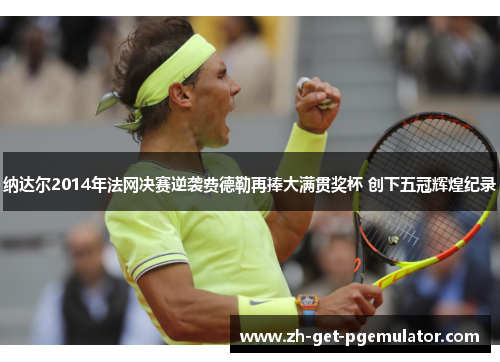 纳达尔2014年法网决赛逆袭费德勒再捧大满贯奖杯 创下五冠辉煌纪录 纳达尔2014年法网决赛逆袭费德勒再捧大满贯奖杯 创下五冠辉煌纪录