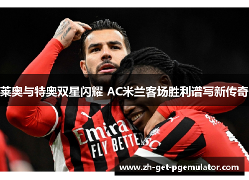 莱奥与特奥双星闪耀 AC米兰客场胜利谱写新传奇