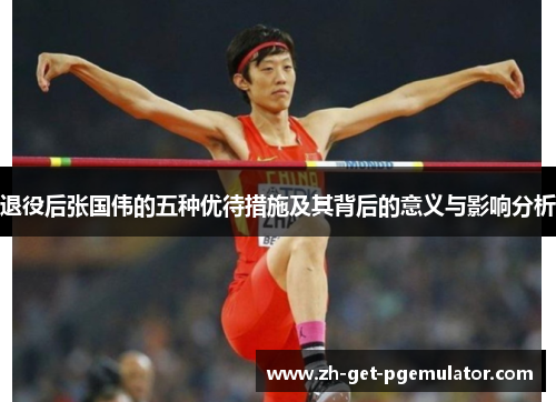 退役后张国伟的五种优待措施及其背后的意义与影响分析 退役后张国伟的五种优待措施及其背后的意义与影响分析