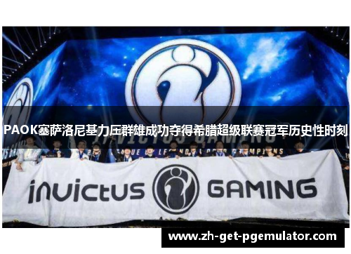 PAOK塞萨洛尼基力压群雄成功夺得希腊超级联赛冠军历史性时刻 PAOK塞萨洛尼基力压群雄成功夺得希腊超级联赛冠军历史性时刻