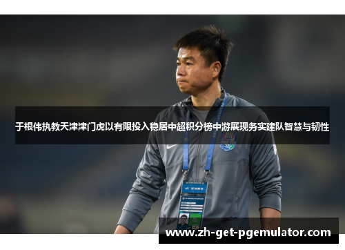 于根伟执教天津津门虎以有限投入稳居中超积分榜中游展现务实建队智慧与韧性 于根伟执教天津津门虎以有限投入稳居中超积分榜中游展现务实建队智慧与韧性
