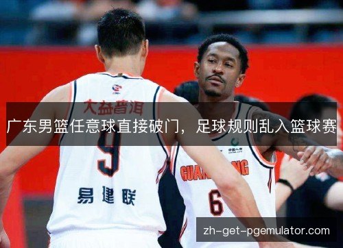 广东男篮任意球直接破门,足球规则乱入篮球赛 广东男篮任意球直接破门,足球规则乱入篮球赛