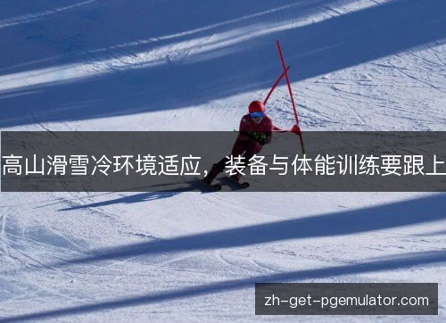 高山滑雪冷环境适应,装备与体能训练要跟上 高山滑雪冷环境适应,装备与体能训练要跟上