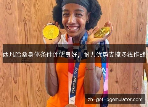 西凡哈桑身体条件评估良好,耐力优势支撑多线作战 西凡哈桑身体条件评估良好,耐力优势支撑多线作战