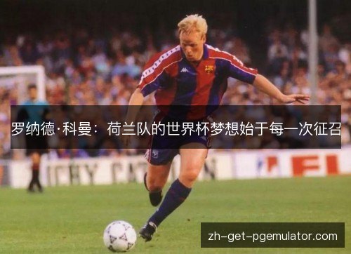 罗纳德·科曼：荷兰队的世界杯梦想始于每一次征召